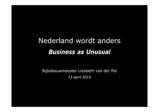Nederland wordt anders
    Business as Unusual


 Rijksbouwmeester Liesbeth van der Pol
             13 april 2010
 