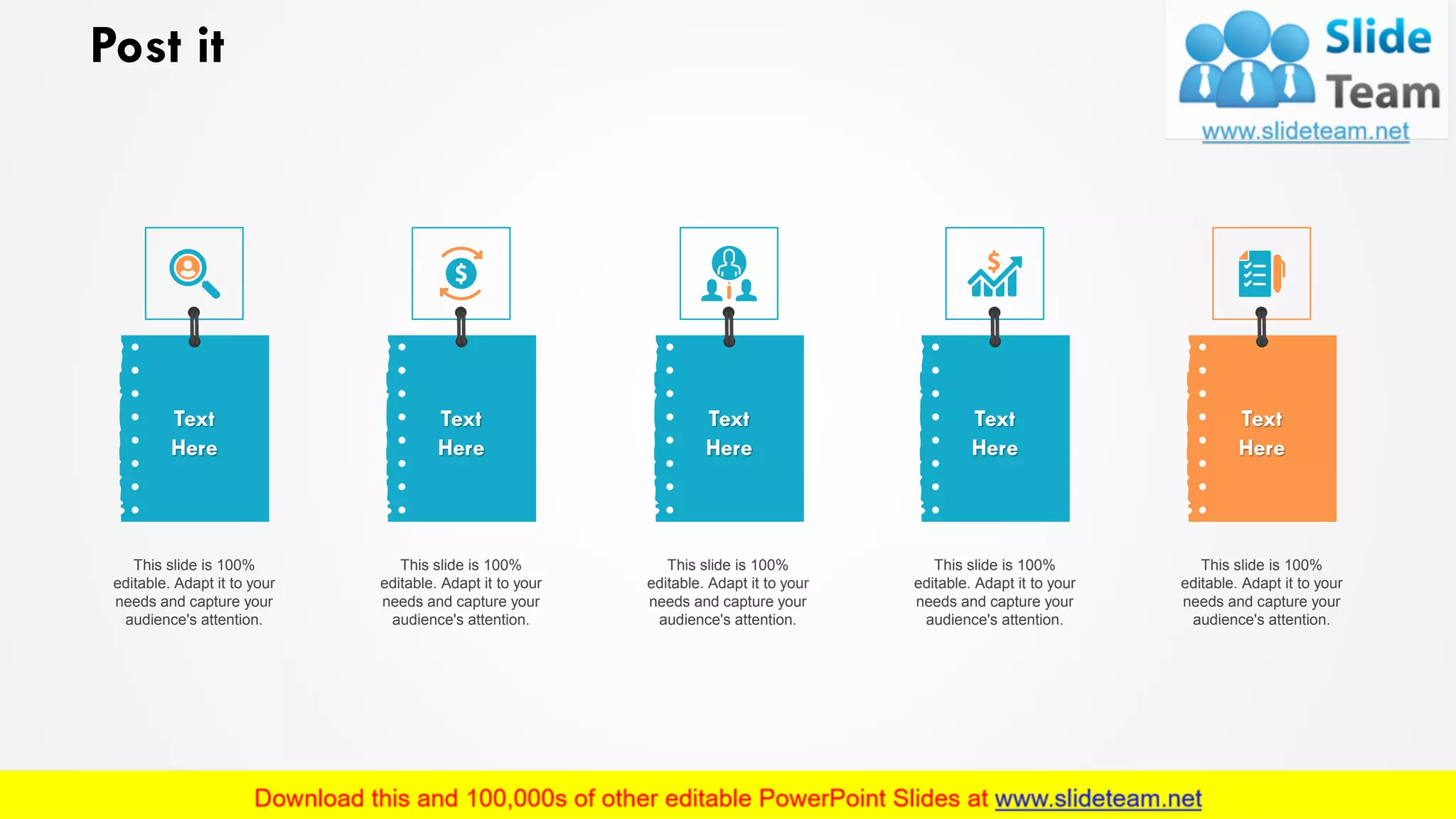 Post it
This slide is 100%
editable. Adapt it to your
needs and capture your
audience's attention.
This slide is 100%
editable. Adapt it to your
needs and capture your
audience's attention.
This slide is 100%
editable. Adapt it to your
needs and capture your
audience's attention.
This slide is 100%
editable. Adapt it to your
needs and capture your
audience's attention.
This slide is 100%
editable. Adapt it to your
needs and capture your
audience's attention.
Text
Here
Text
Here
Text
Here
Text
Here
Text
Here
19
 