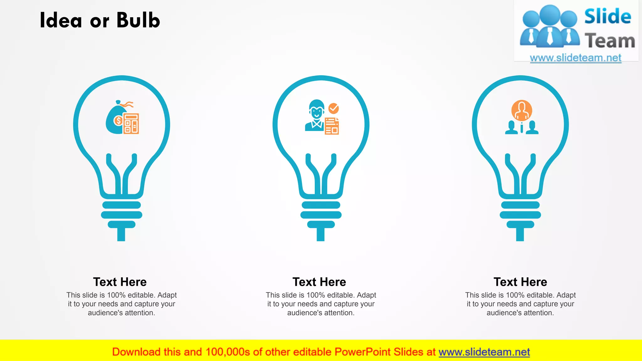 Idea or Bulb
This slide is 100% editable. Adapt
it to your needs and capture your
audience's attention.
Text Here
This slide is 100% editable. Adapt
it to your needs and capture your
audience's attention.
Text Here
This slide is 100% editable. Adapt
it to your needs and capture your
audience's attention.
Text Here
25
 