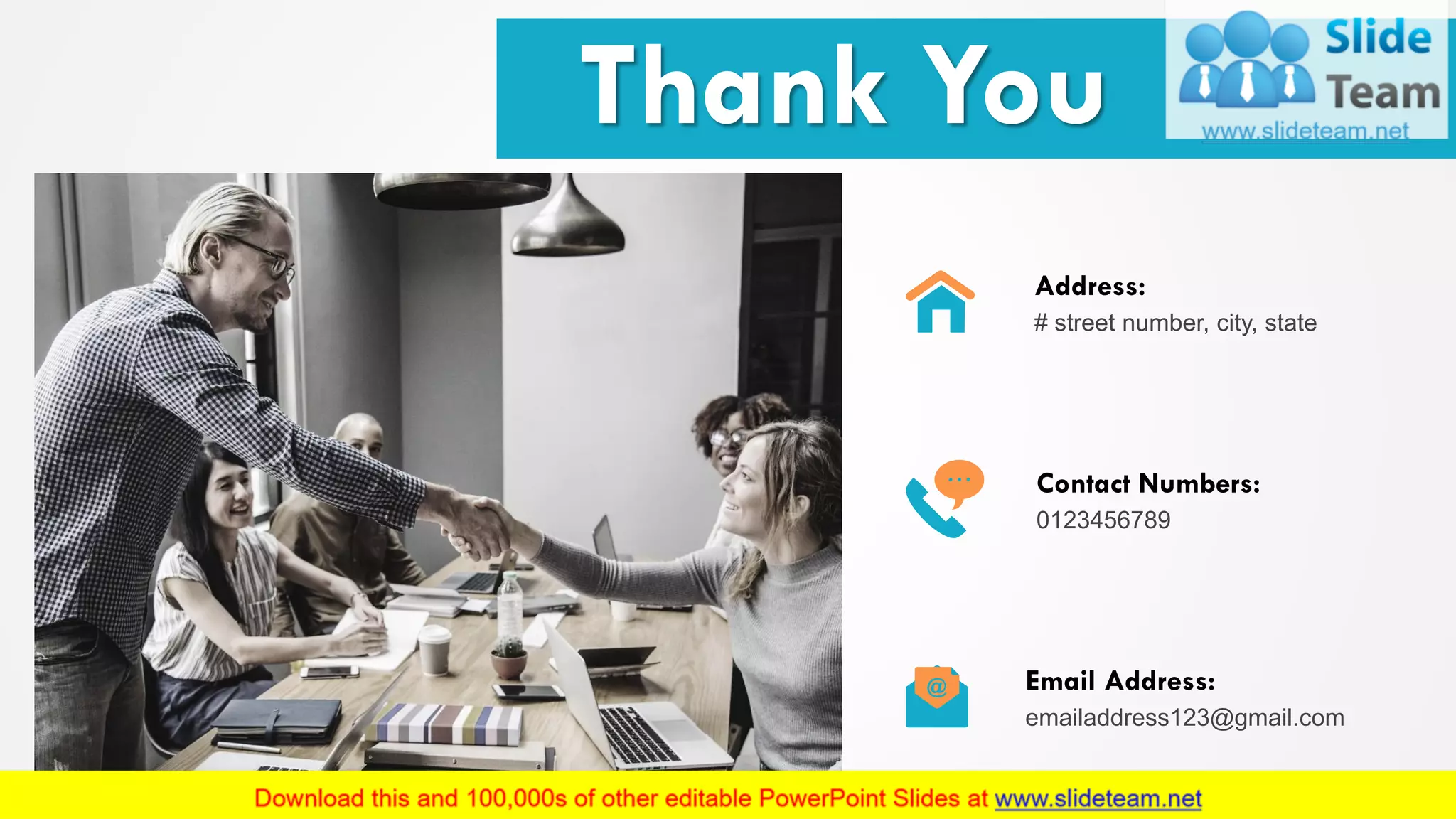 Address:
# street number, city, state
Contact Numbers:
0123456789
Email Address:
emailaddress123@gmail.com
Thank You
26
 