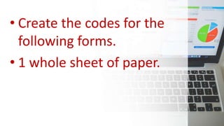 • Create the codes for the
following forms.
• 1 whole sheet of paper.
 