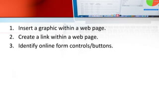 1. Insert a graphic within a web page.
2. Create a link within a web page.
3. Identify online form controls/buttons.
 