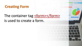 Creating Form
The container tag <form></form>
is used to create a form.
 
