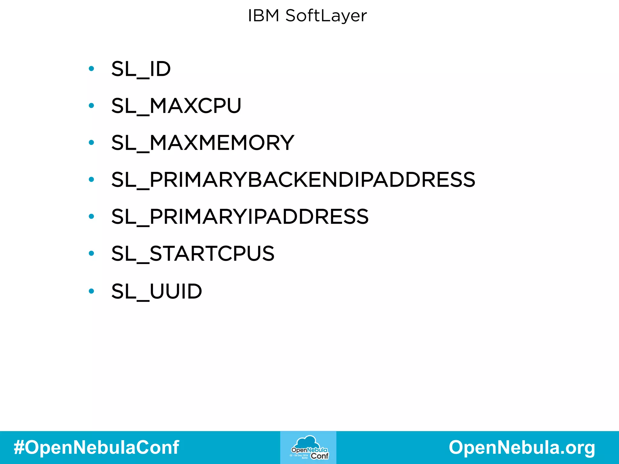 IBM SoftLayer 
• SL_ID 
• SL_MAXCPU 
• SL_MAXMEMORY 
• SL_PRIMARYBACKENDIPADDRESS 
• SL_PRIMARYIPADDRESS 
• SL_STARTCPUS 
• SL_UUID 
#OpenNebulaConf OpenNebula.org 
 