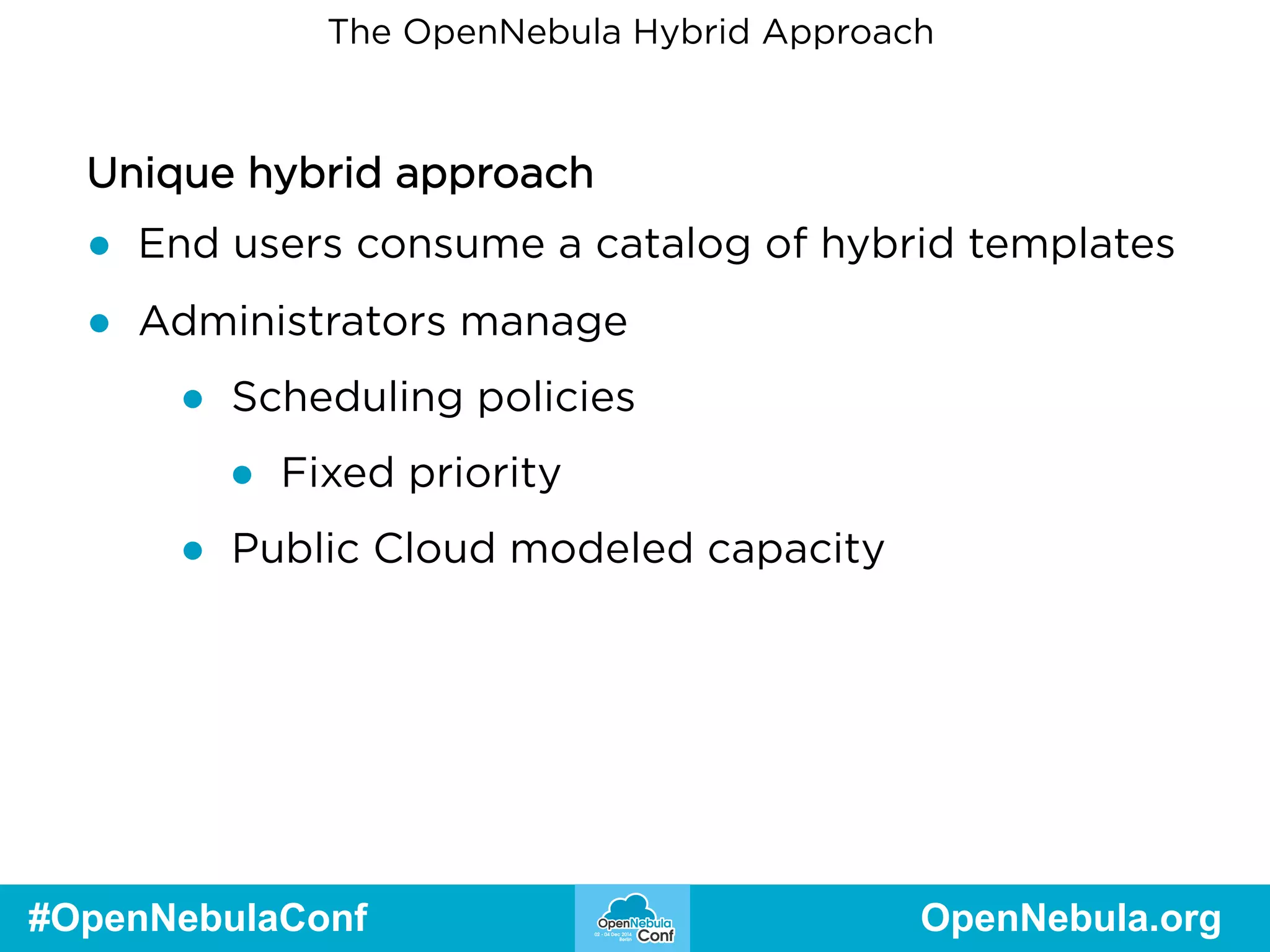 The OpenNebula Hybrid Approach 
Unique hybrid approach 
● End users consume a catalog of hybrid templates 
● Administrators manage 
● Scheduling policies 
● Fixed priority 
● Public Cloud modeled capacity 
#OpenNebulaConf OpenNebula.org 
 