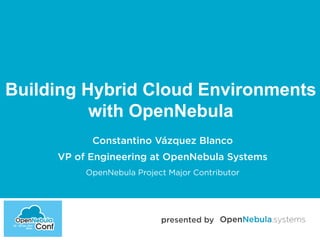 Building Hybrid Cloud Environments 
with OpenNebula 
Constantino Vázquez Blanco 
VP of Engineering at OpenNebula Systems 
OpenNebula Project Major Contributor 
presented by 
 