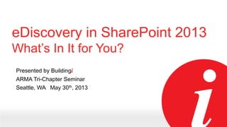 eDiscovery in SharePoint 2013
What’s In It for You?
Presented by Buildingi
ARMA Tri-Chapter Seminar
Seattle, WA May 30th, 2013

 