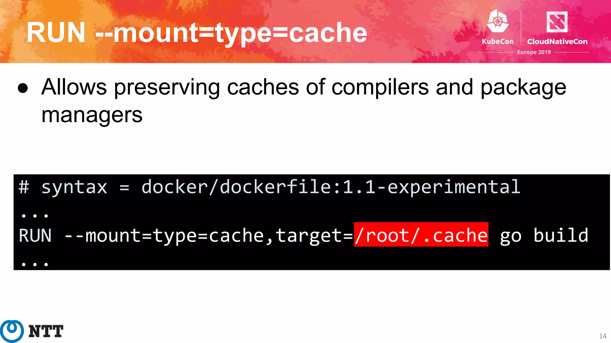 RUN --mount=type=cache
14
● Allows preserving caches of compilers and package
managers
# syntax = docker/dockerfile:1.1-experimental
...
RUN --mount=type=cache,target=/root/.cache go build
...
 