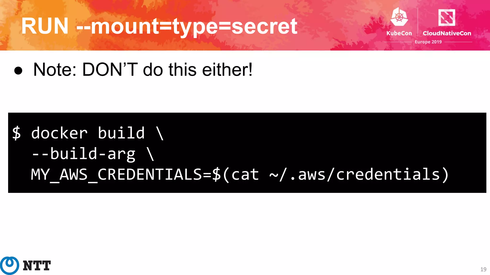 RUN --mount=type=secret
19
● Note: DON’T do this either!
$ docker build 
--build-arg 
MY_AWS_CREDENTIALS=$(cat ~/.aws/credentials)
 