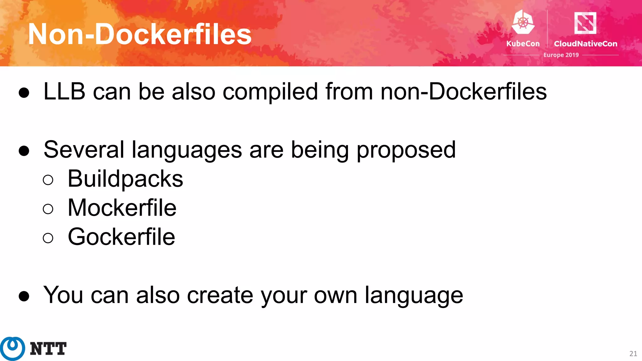 Non-Dockerfiles
21
● LLB can be also compiled from non-Dockerfiles
● Several languages are being proposed
○ Buildpacks
○ Mockerfile
○ Gockerfile
● You can also create your own language
 
