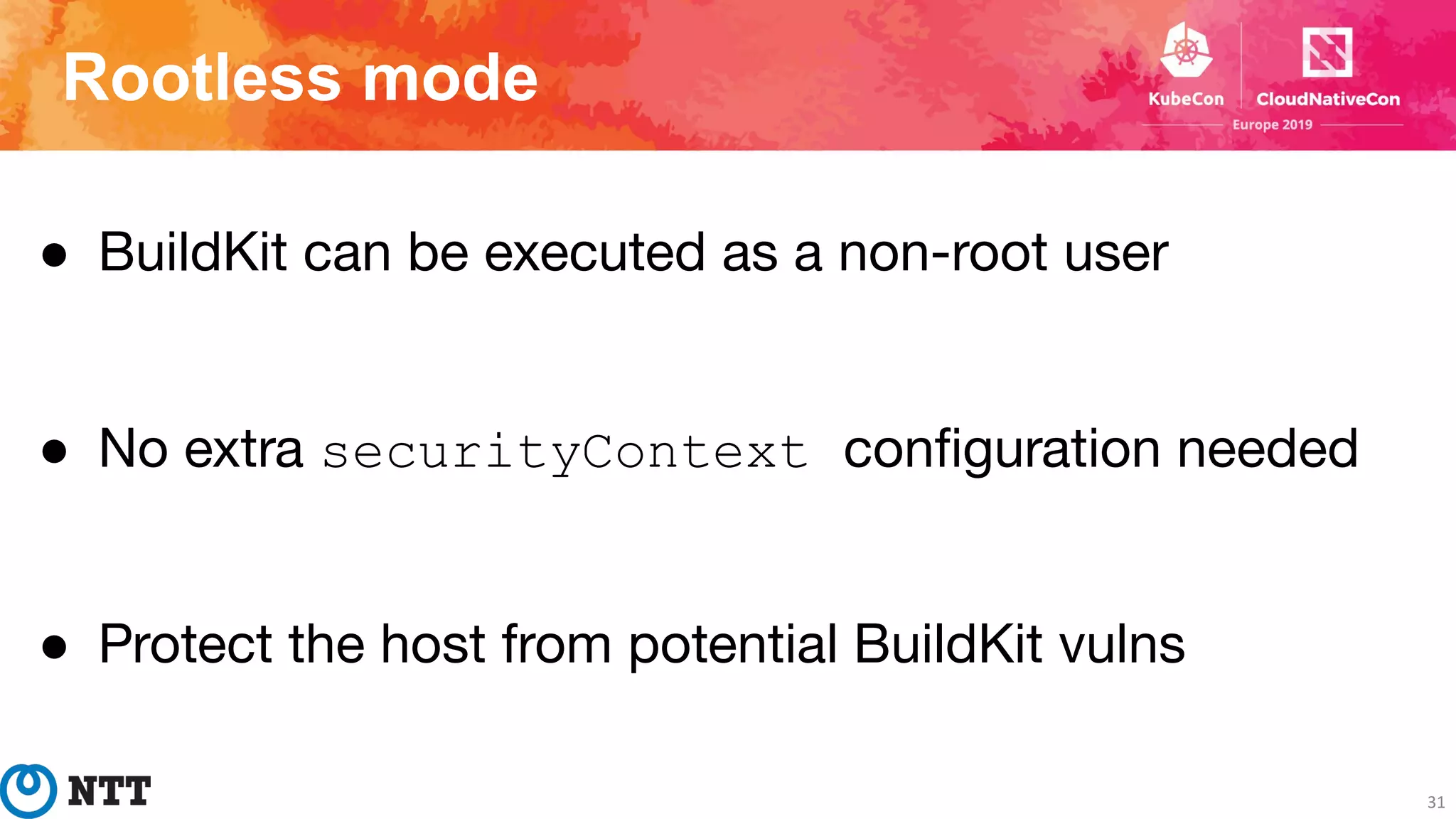 Rootless mode
31
● BuildKit can be executed as a non-root user
● No extra securityContext conﬁguration needed
● Protect the host from potential BuildKit vulns
 