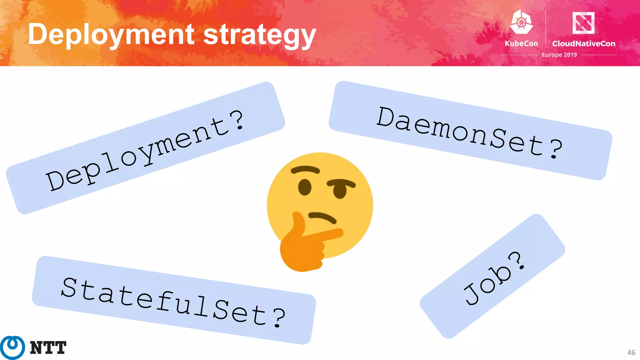 Deployment strategy
46
DaemonSet?
Deployment?
StatefulSet?
Job?
 