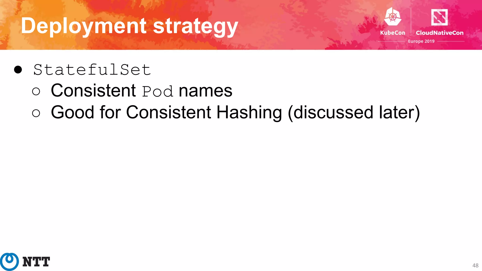 Deployment strategy
48
● StatefulSet
○ Consistent Pod names
○ Good for Consistent Hashing (discussed later)
 