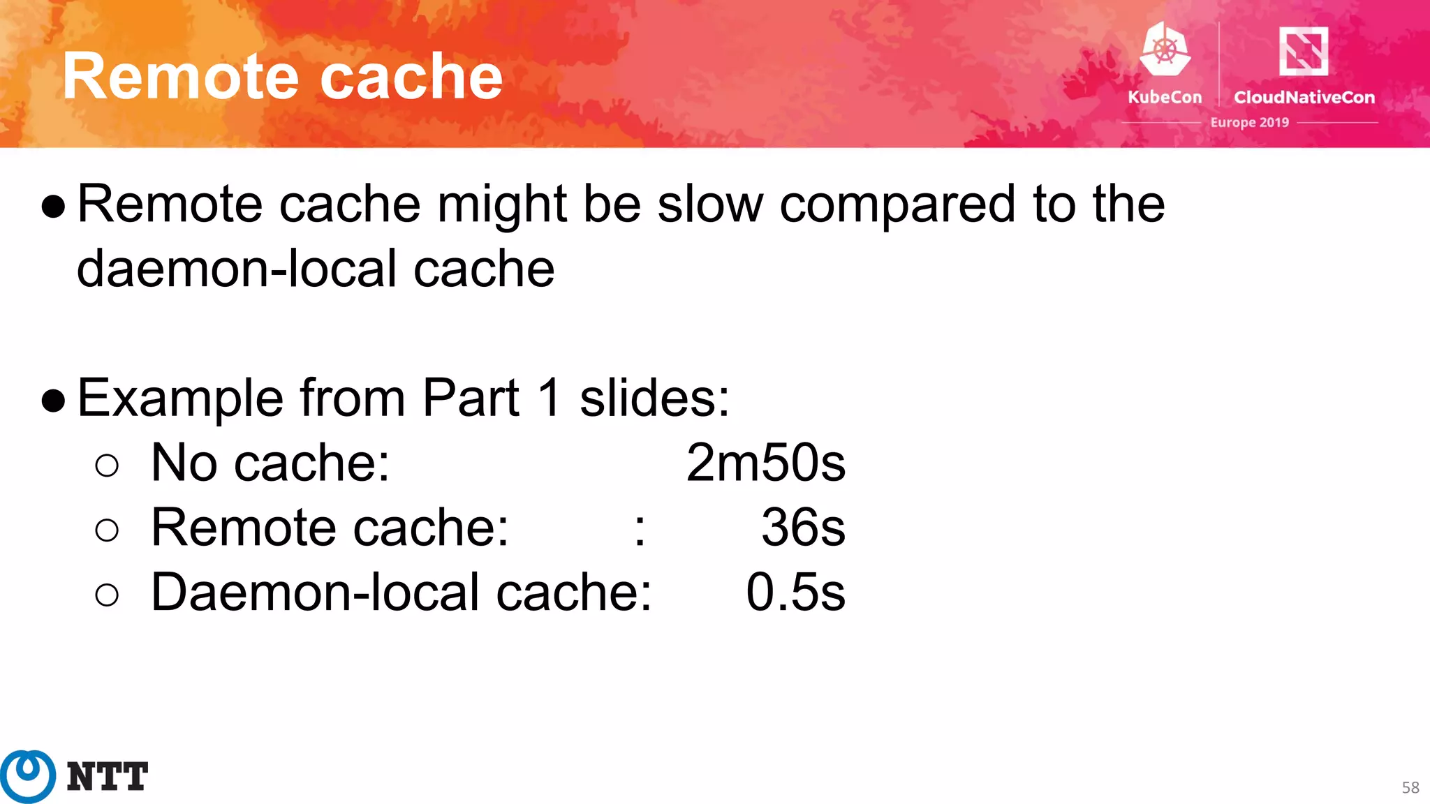 Remote cache
58
●Remote cache might be slow compared to the
daemon-local cache
●Example from Part 1 slides:
○ No cache: 2m50s
○ Remote cache: : 36s
○ Daemon-local cache: 0.5s
 