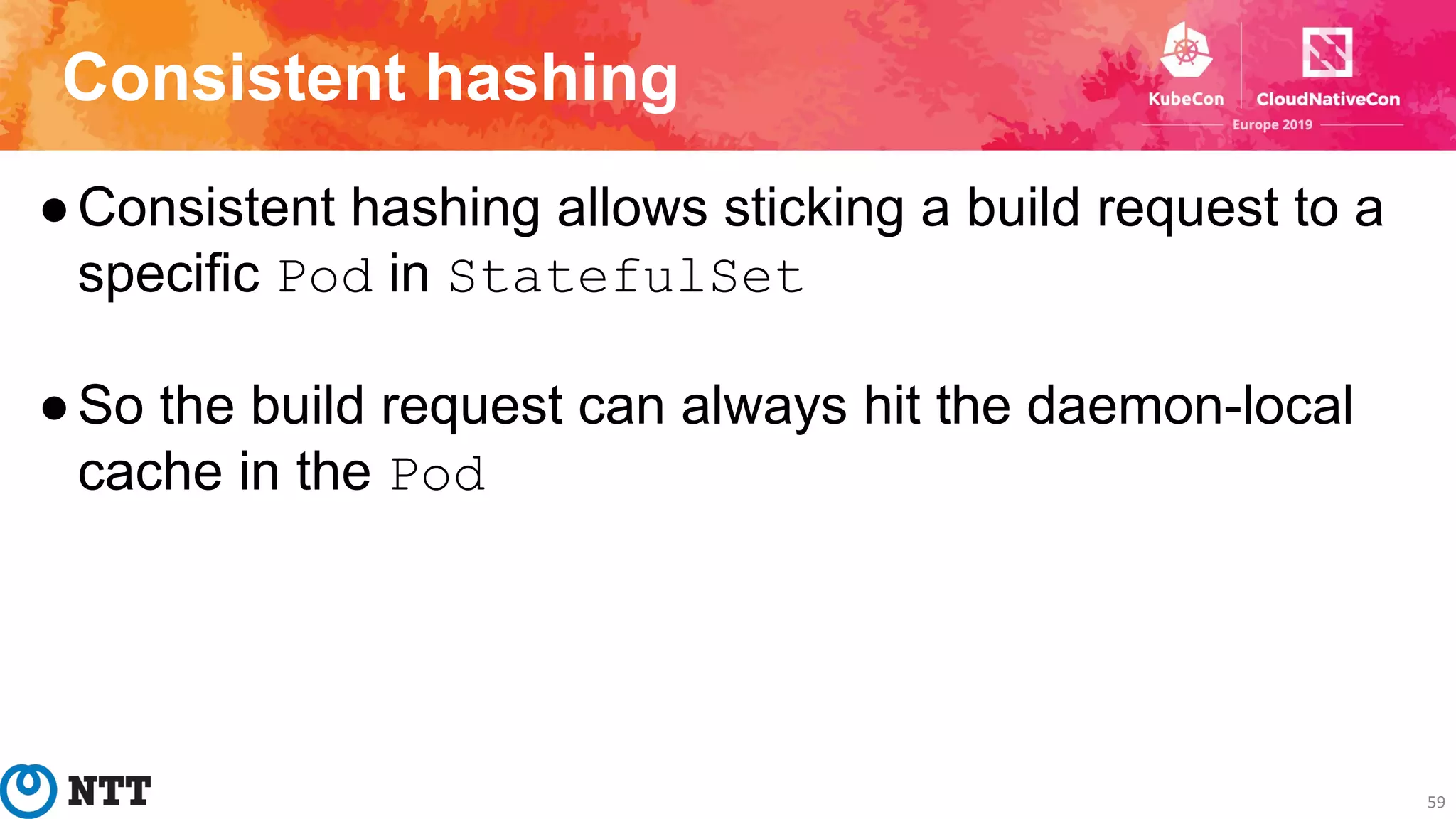 Consistent hashing
59
●Consistent hashing allows sticking a build request to a
specific Pod in StatefulSet
●So the build request can always hit the daemon-local
cache in the Pod
 