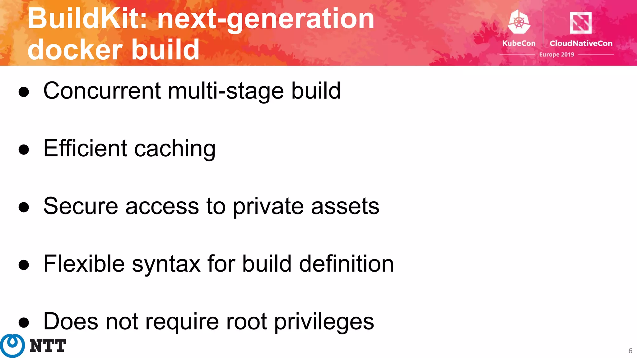 BuildKit: next-generation
docker build
6
● Concurrent multi-stage build
● Efficient caching
● Secure access to private assets
● Flexible syntax for build definition
● Does not require root privileges
 