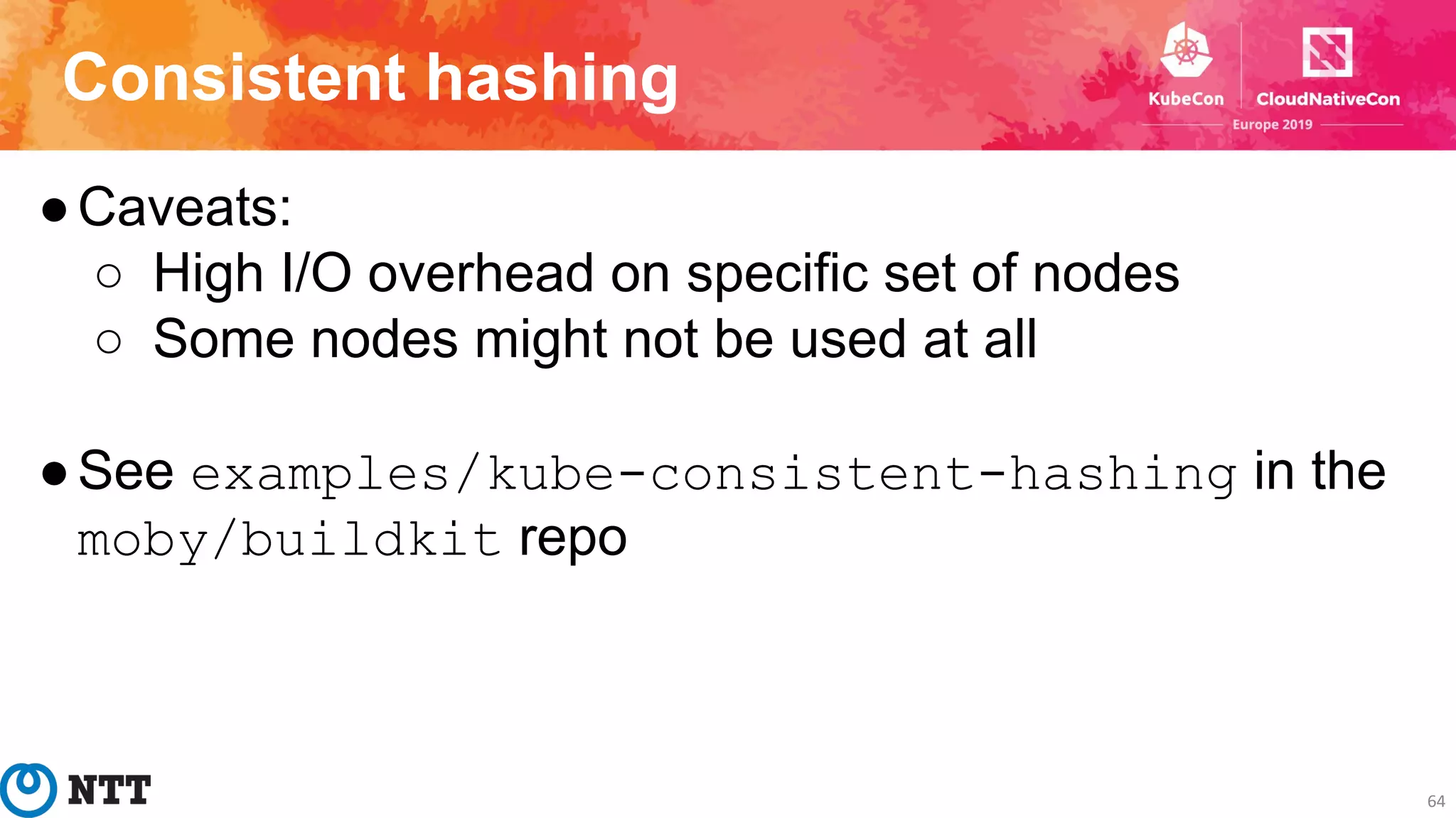 Consistent hashing
64
●Caveats:
○ High I/O overhead on specific set of nodes
○ Some nodes might not be used at all
●See examples/kube-consistent-hashing in the
moby/buildkit repo
 