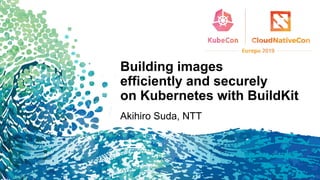 Building images
efficiently and securely
on Kubernetes with BuildKit
Akihiro Suda, NTT
1
 