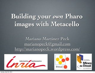 Building your own Pharo
                    images with Metacello

                               Mariano Martinez Peck
                               marianopeck@gmail.com
                         http://marianopeck.wordpress.com/


                                             RMod
                                         1

Sunday, April 22, 2012                                       1
 