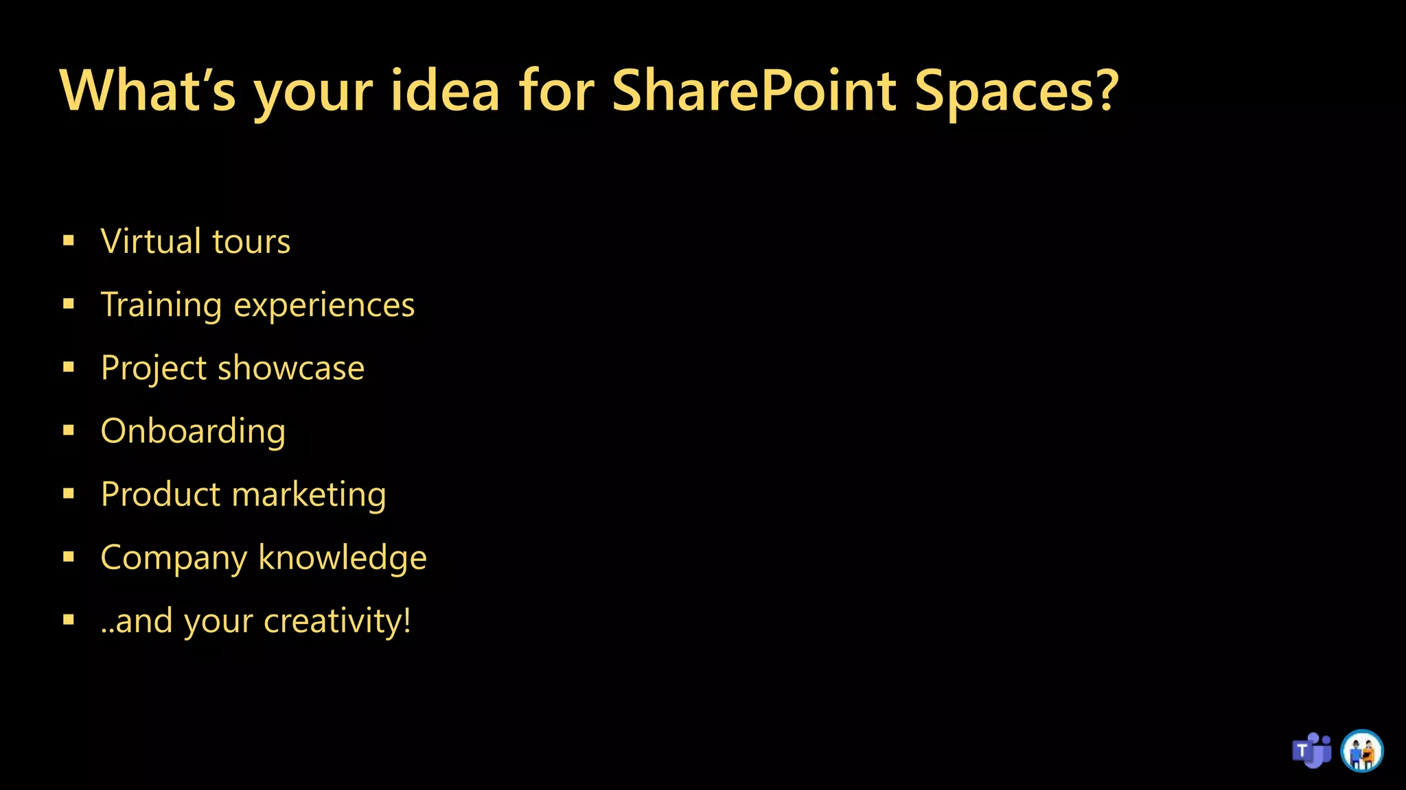 What’s your idea for SharePoint Spaces?
 Virtual tours
 Training experiences
 Project showcase
 Onboarding
 Product marketing
 Company knowledge
 ..and your creativity!
 