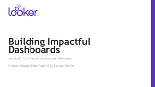Building Impactful
Dashboards
SaaStock ‘19 - Data & Architecture Bootcamp
Ernesto Ongaro, Data Analyst @ Looker Dublin
 