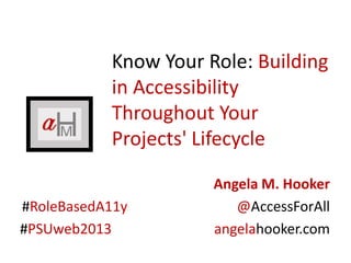 Know Your Role: Building
in Accessibility
Throughout Your
Projects' Lifecycle
Angela M. Hooker
#RoleBasedA11y @AccessForAll
#PSUweb2013 angelahooker.com
 