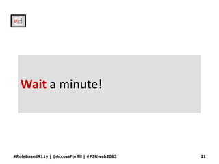Wait a minute!
#RoleBasedA11y | @AccessForAll | #PSUweb2013 21
 