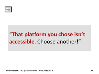 “That platform you chose isn’t
accessible. Choose another!”
#RoleBasedA11y | @AccessForAll | #PSUweb2013 34
 