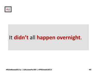 It didn’t all happen overnight.
#RoleBasedA11y | @AccessForAll | #PSUweb2013 49
 