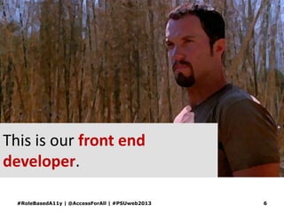 This is our front end
developer.
#RoleBasedA11y | @AccessForAll | #PSUweb2013 6
 