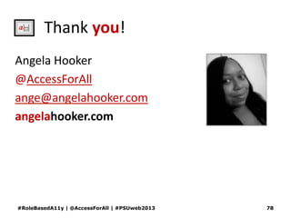 Thank you!
Angela Hooker
@AccessForAll
ange@angelahooker.com
angelahooker.com
#RoleBasedA11y | @AccessForAll | #PSUweb2013 78
 