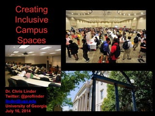 Dr. Chris Linder
Twitter: @proflinder
linder@uga.edu
University of Georgia
July 16, 2014
Creating
Inclusive
Campus
Spaces
 