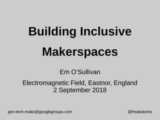 gen-tech-make@googlegroups.com @freakatoms
Building Inclusive
Makerspaces
Em O’Sullivan
Electromagnetic Field, Eastnor, England
2 September 2018
 
