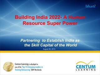 Building India 2022- A Human
Resource Super Power
Partnering to Establish India as
the Skill Capital of the World
August 26, 2013
 