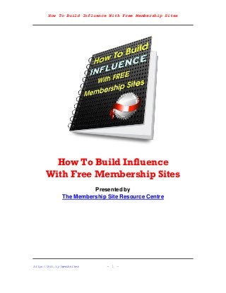 How To Build Influence With Free Membership Sites
http://bit.ly/membsites - 1 -
How To Build Influence
With Free Membership Sites
Presented by
The Membership Site Resource Centre
 