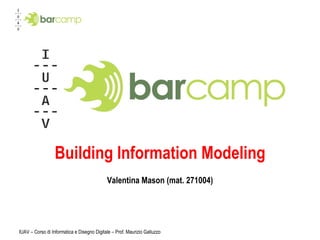 Building Information Modeling Valentina Mason (mat. 271004) IUAV – Corso di Informatica e Disegno Digitale – Prof. Maurizio Galluzzo 