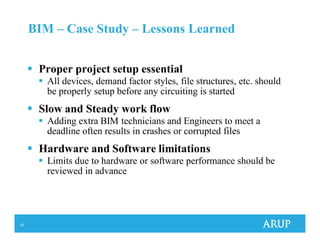 33
BIM – Case Study – Lessons Learned
Proper project setup essential
All devices, demand factor styles, file structures, etc. should
be properly setup before any circuiting is started
Slow and Steady work flow
Adding extra BIM technicians and Engineers to meet a
deadline often results in crashes or corrupted files
Hardware and Software limitations
Limits due to hardware or software performance should be
reviewed in advance
 