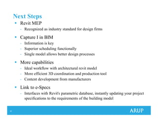 42
Next Steps
Revit MEP
- Recognized as industry standard for design firms
Capture I in BIM
- Information is key
- Superior scheduling functionally
- Single model allows better design processes
More capabilities
- Ideal workflow with architectural revit model
- More efficient 3D coordination and production tool
- Content development from manufacturers
Link to e-Specs
- Interfaces with Revit's parametric database, instantly updating your project
specifications to the requirements of the building model
 