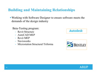 43
Building and Maintaining Relationships
Beta-Testing program:
- Revit Structure
- AutoCAD MEP
- Revit MEP
- Navisworks
- Microstation Structural Triforma
Working with Software Designer to ensure software meets the
demands of the design industry
 