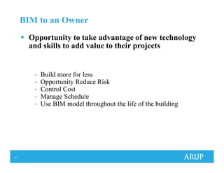 10
BIM to an Owner
Opportunity to take advantage of new technology
and skills to add value to their projects
- Build more for less
- Opportunity Reduce Risk
- Control Cost
- Manage Schedule
- Use BIM model throughout the life of the building
 
