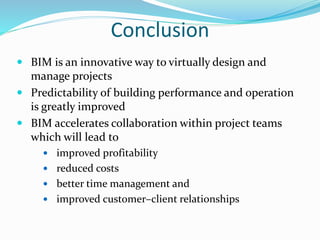 Conclusion
 BIM is an innovative way to virtually design and
manage projects
 Predictability of building performance and operation
is greatly improved
 BIM accelerates collaboration within project teams
which will lead to
 improved profitability
 reduced costs
 better time management and
 improved customer–client relationships
 