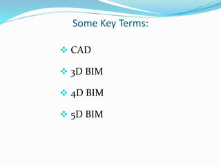 Some Key Terms:
 CAD
 3D BIM
 4D BIM
 5D BIM
 
