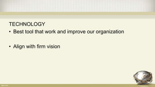 TECHNOLOGY
• Best tool that work and improve our organization
• Align with firm vision
 