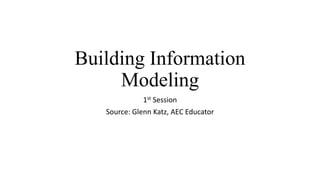 Building Information
Modeling
1st Session
Source: Glenn Katz, AEC Educator
 
