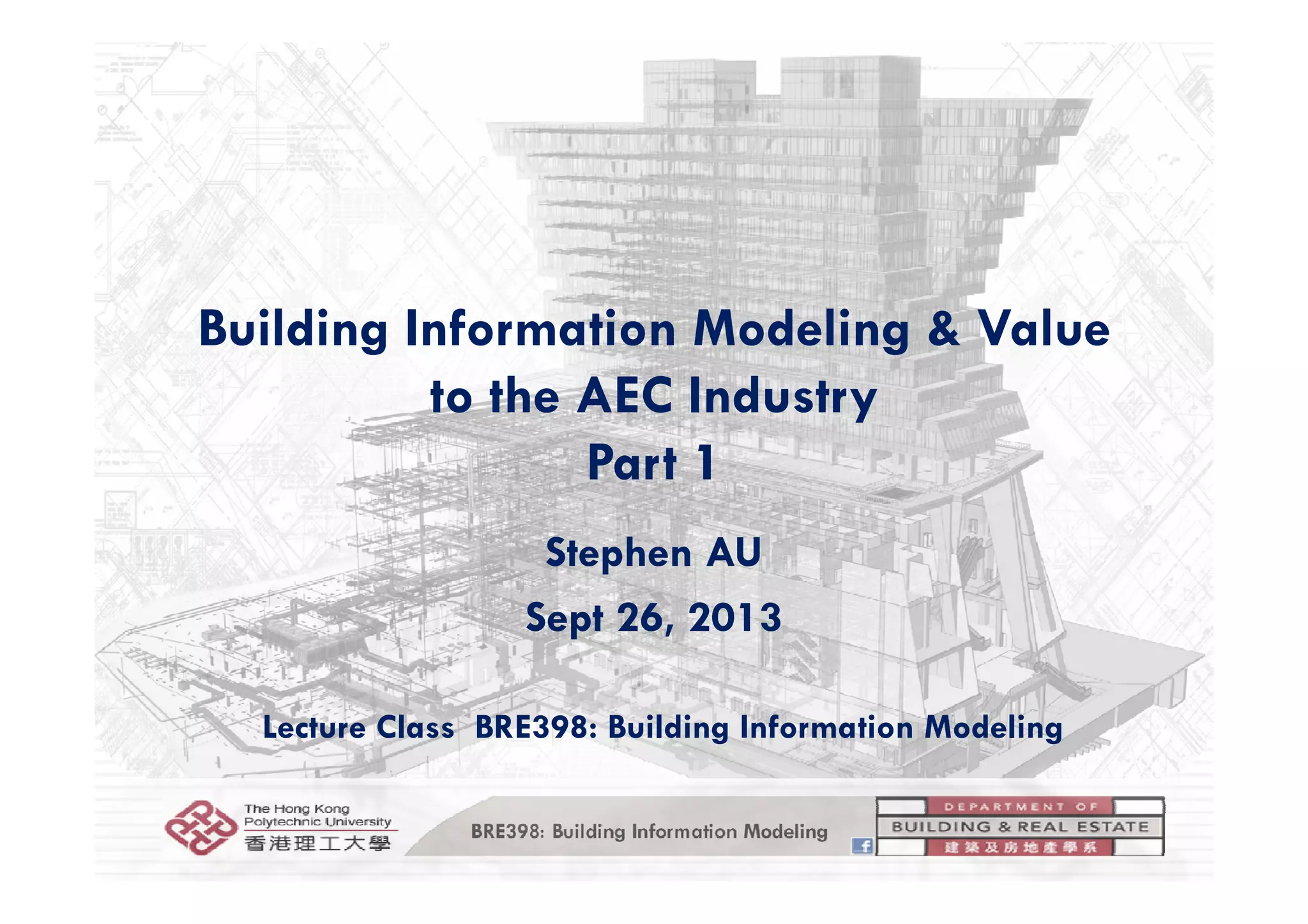 Building Information Modeling & Value
to the AEC Industry
Part 1Part 1
Stephen AUp
Sept 26, 2013
Lecture Class BRE398: Building Information Modeling
BRE398: Building Information Modeling
 