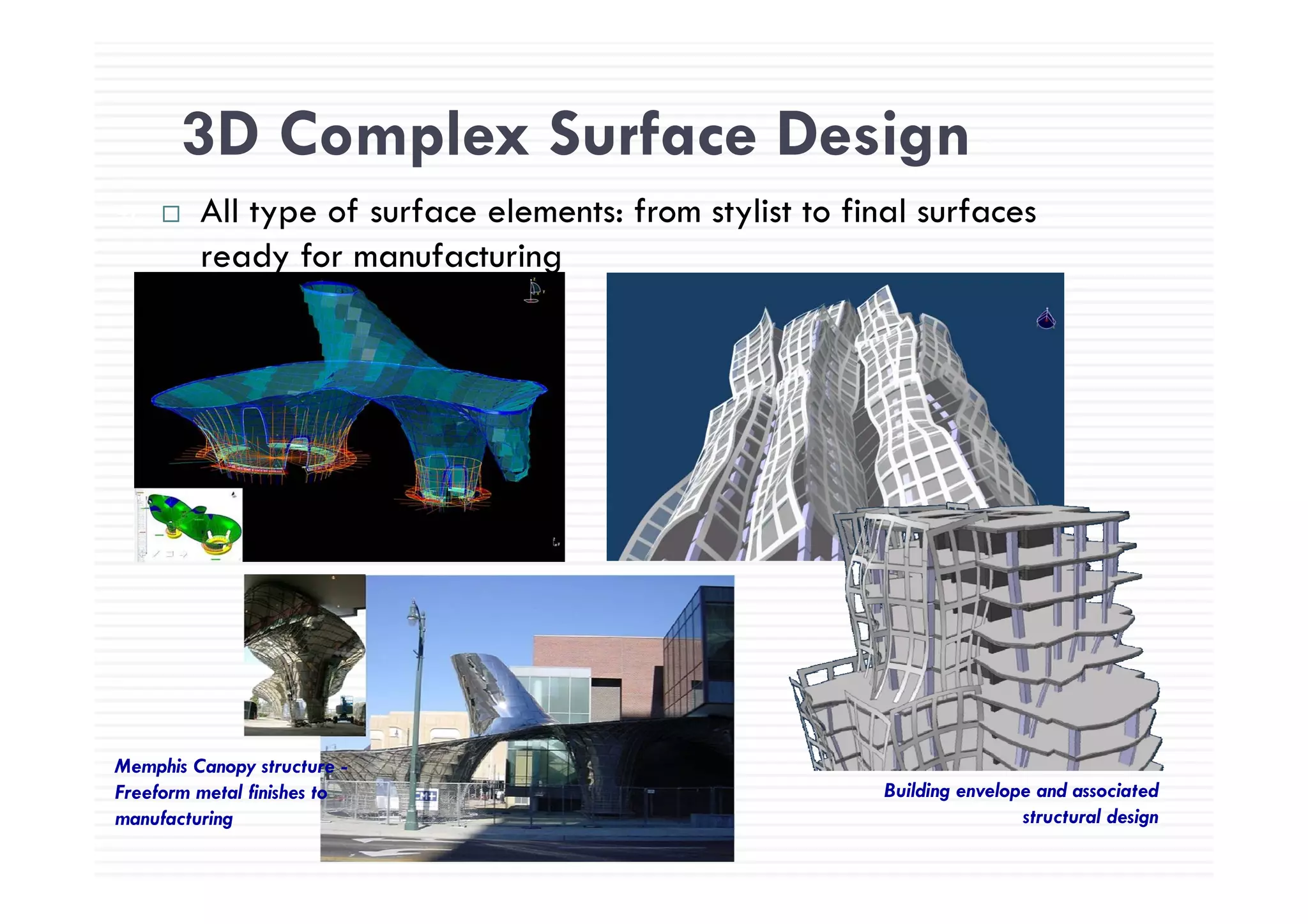 3D Complex Surface Design
41
3D Complex Surface Design
All type of surface elements: from stylist to final surfaces
ready for manufacturingready for manufacturing
Memphis Canopy structure -p py
Freeform metal finishes to
manufacturing
Building envelope and associated
structural design
 