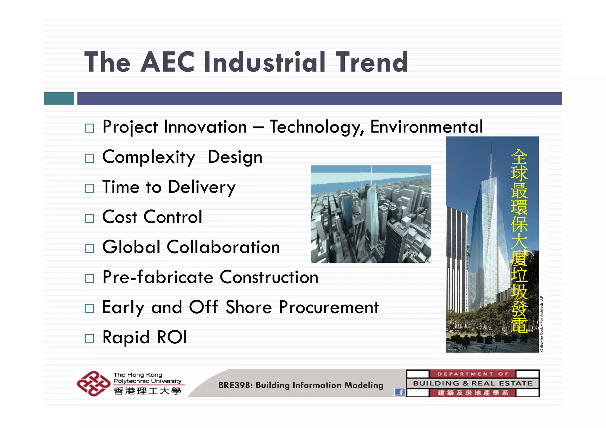 The AEC Industrial TrendThe AEC Industrial Trend
Project Innovation – Technology, Environmental
Complexity Design
全
球p y g
Time to Delivery
C t C t l
球
最
環
Cost Control
Global Collaboration
環
保
大廈
Pre-fabricate Construction
Early and Off Shore Procurement
廈
垃
圾發
Early and Off Shore Procurement
Rapid ROI
發
電
BRE398: Building Information Modeling
 