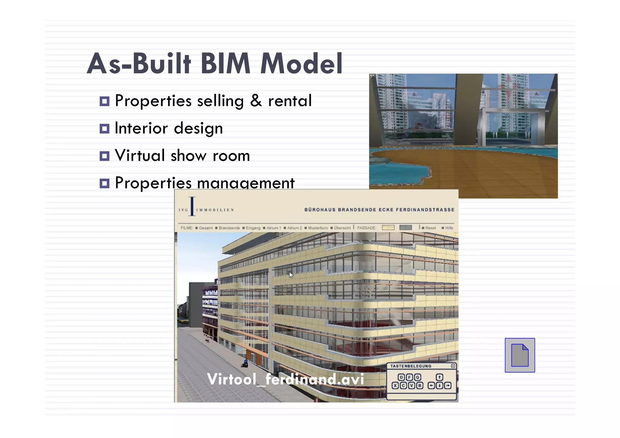 As-Built BIM ModelAs Built BIM Model
Properties selling & rental
Interior design
Virtual show room
Properties management
Virtool_ferdinand.aviVirtool_ferdinand.avi
 
