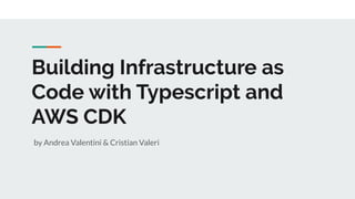 Building Infrastructure as
Code with Typescript and
AWS CDK
by Andrea Valentini & Cristian Valeri
 