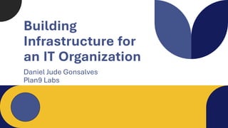 Building
Infrastructure for
an IT Organization
Daniel Jude Gonsalves
Plan9 Labs
 